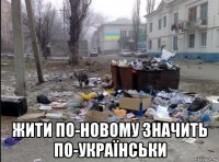  жити по-новому значить по-українськи