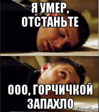 я умер, отстаньте ооо, горчичкой запахло