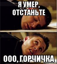 я умер, отстаньте ооо, горчичка