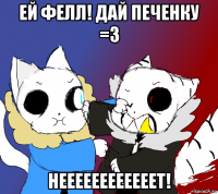 ей фелл! дай печенку =3 неееееееееееет!