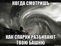 когда смотришь как спарки разбивают твою башню