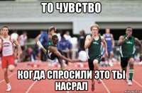 то чувство когда спросили это ты насрал