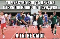 то чувство, когда друзья открыли клановые сундуки а ты не смог