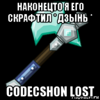 наконецто я его скрафтил * дзынь * codecshon lost