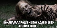  коханаааа,прошу не покидай мене? обійми мене...