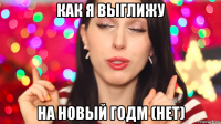 как я выглижу на новый годм (нет)
