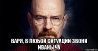  варя, в любой ситуации звони иванычу