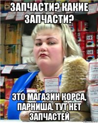 запчасти? какие запчасти? это магазин корса, парниша. тут нет запчастей