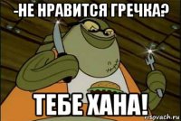 -не нравится гречка? тебе хана!