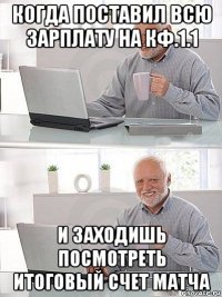 когда поставил всю зарплату на кф.1.1 и заходишь посмотреть итоговый счет матча