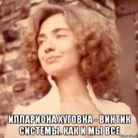  иллариона хуговна - винтик системы. как и мы все