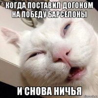 когда поставил догоном на победу барселоны и снова ничья