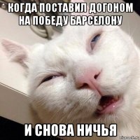 когда поставил догоном на победу барселону и снова ничья