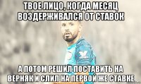 твое лицо, когда месяц воздерживался от ставок а потом решил поставить на верняк и слил на первой же ставке