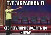 тут зібрались ті хто регулярно ходять до клубу