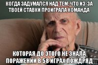 когда задумался над тем, что из-за твоей ставки проиграла команда которая до этого не знала поражений в 58 играх пождряд