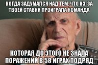 когда задумался над тем, что из-за твоей ставки проиграла команда которая до этого не знала поражений в 58 играх подряд