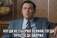  когда не сыграл ленина,тогда просто де каприо