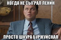 когда не сыграл ленин просто шкура буржуйская