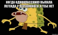 когда однокласснику выпала легенда с деревянного, а тебе нет 