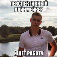 перспективный лайнмейкер ищет работу
