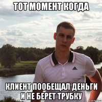 тот момент когда клиент пообещал деньги и не берет трубку