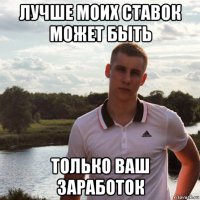 лучше моих ставок может быть только ваш заработок