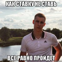 как ставку не ставь все равно пройдет