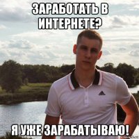 заработать в интернете? я уже зарабатываю!