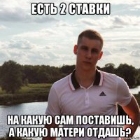 есть 2 ставки на какую сам поставишь, а какую матери отдашь?