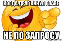 когда друг кинул главе не по запросу