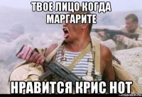твое лицо когда маргарите нравится крис нот