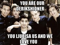  you are our derikshioner you ljubisa us and we love you 