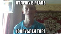 отлежу в реале 100руьлей торг