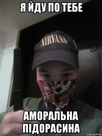 я йду по тебе аморальна підорасина