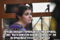  хочешь анекдот? приходит путин в кремль, а ему: "вы к кому? по какому вопросу?". он не придумал что сказать и ушел