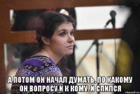  а потом он начал думать, по какому он вопросу и к кому. и спился