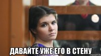  давайте уже его в стену