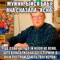 мужик, бійся бабу, яка сказала "ясно" (це означає, що їй ніхуя не ясно, зате вона близька до істерики, в якій постраждають твої нерви)
