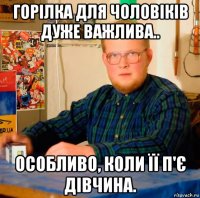 горілка для чоловіків дуже важлива.. особливо, коли її п'є дівчина.