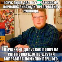 існує лише два по-справжньому корисних винаходи: презерватив і рушниця. перший не допускає появу на світ нових ідіотів, другий виправляє помилки першого.