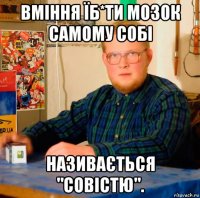 вміння їб*ти мозок самому собі називається "совістю".
