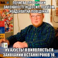 почитав про ознаки закоханості: недосип, похуїзм, неадекватна поведінка. ну ахуєть! я виявляється закоханий останні років 10.
