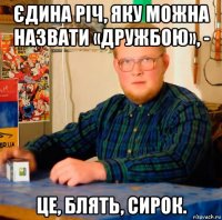єдина річ, яку можна назвати «дружбою», - це, блять, сирок.