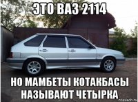 это ваз 2114 но мамбеты котакбасы называют четырка