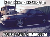 на таких тазиках ездят калхи с аула членасосы