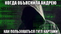 когда объяснила андрею как пользоваться гугл картами