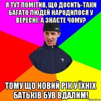 я тут помітив, що досить-таки багато людей народилося у вересні. а знаєте чому? тому що новий рік у їхніх батьків був вдалим!