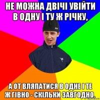 не можна двічі увійти в одну і ту ж річку, а от вляпатися в одне і те ж гівно - скільки завгодно.