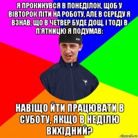я прокинувся в понеділок, щоб у вівторок піти на роботу, але в середу я взнав, що в четвер буде дощ, і тоді в п'ятницю я подумав: навіщо йти працювати в суботу, якщо в неділю вихідний?